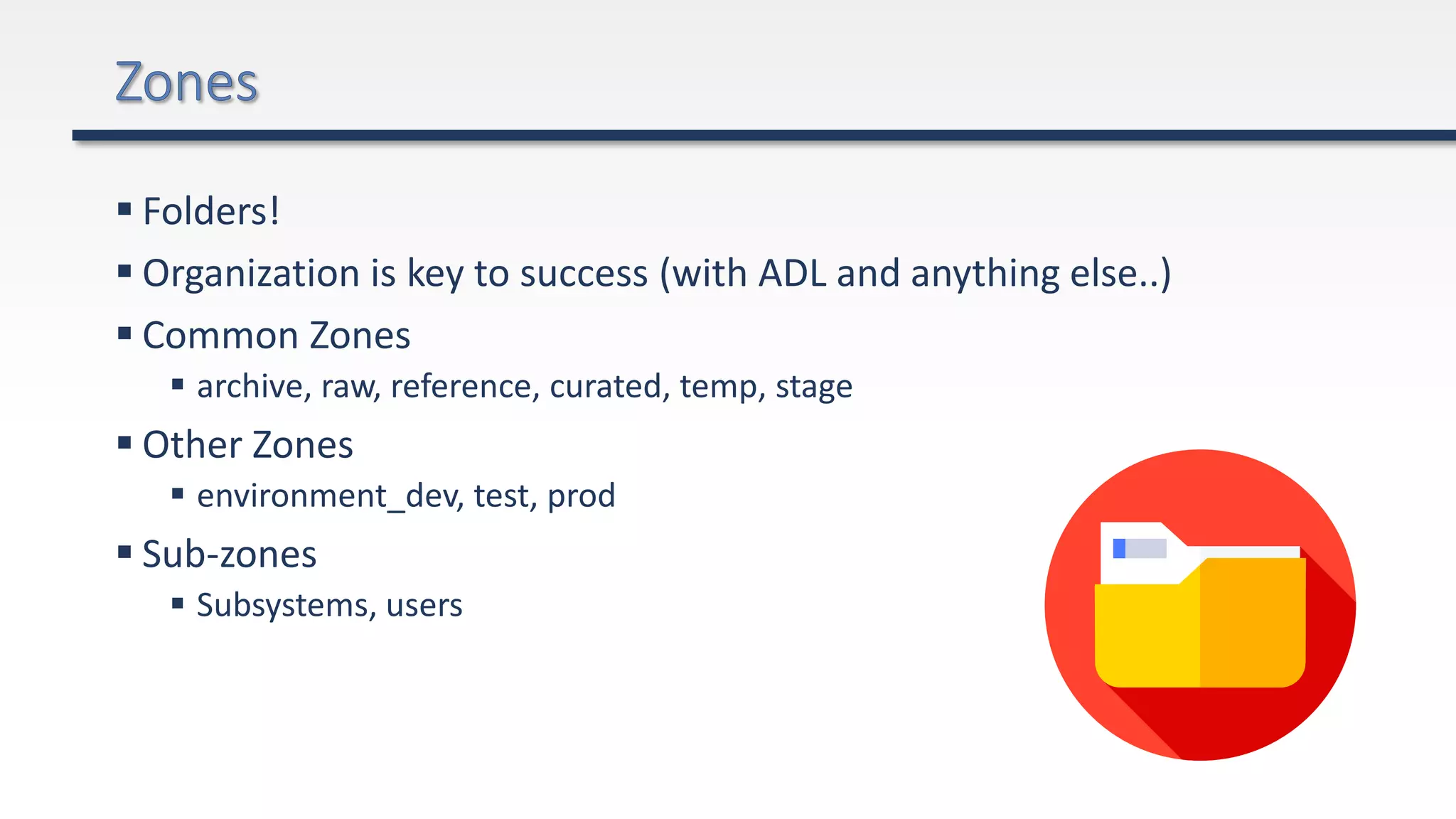  Folders!
 Organization is key to success (with ADL and anything else..)
 Common Zones
 archive, raw, reference, curated, temp, stage
 Other Zones
 environment_dev, test, prod
 Sub-zones
 Subsystems, users
 