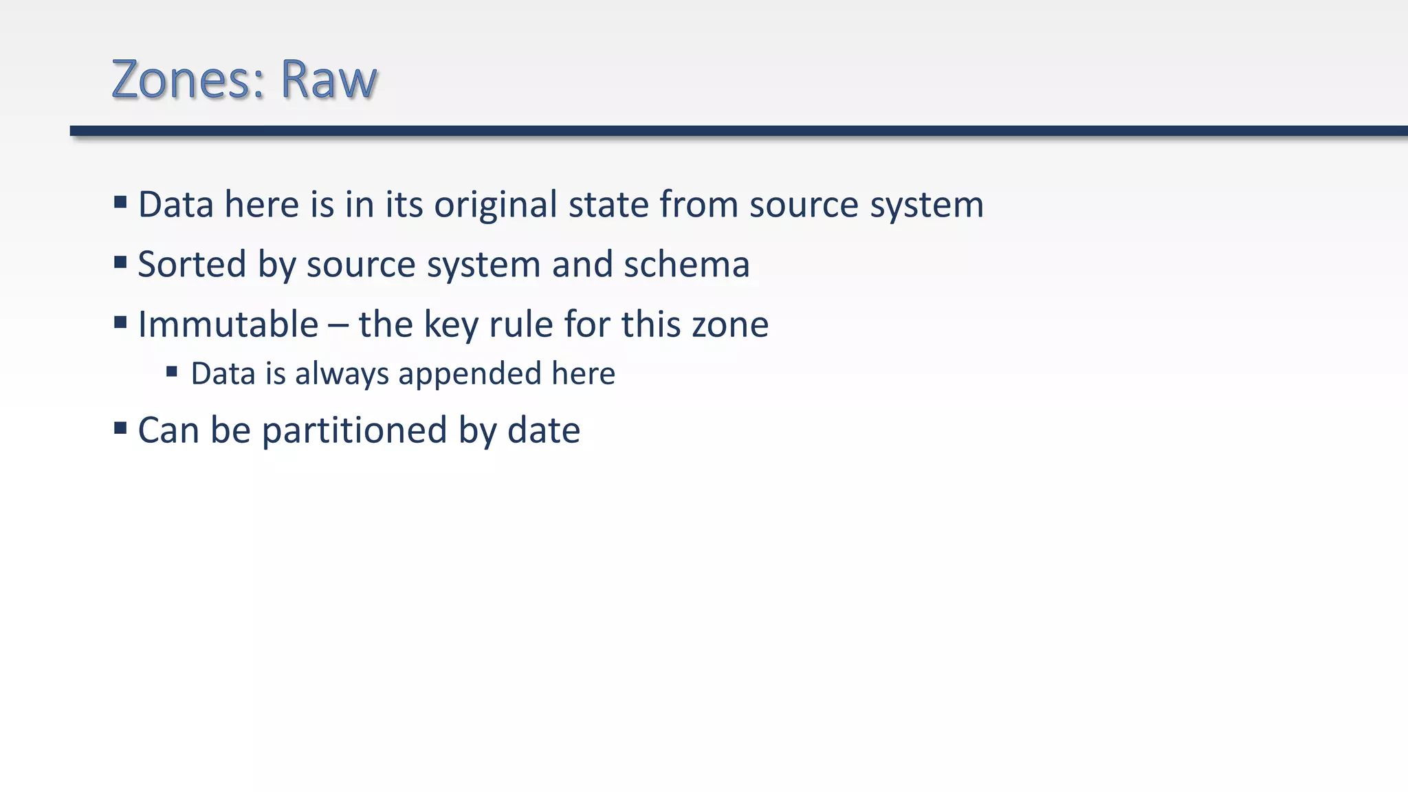  Data here is in its original state from source system
 Sorted by source system and schema
 Immutable – the key rule for this zone
 Data is always appended here
 Can be partitioned by date
 