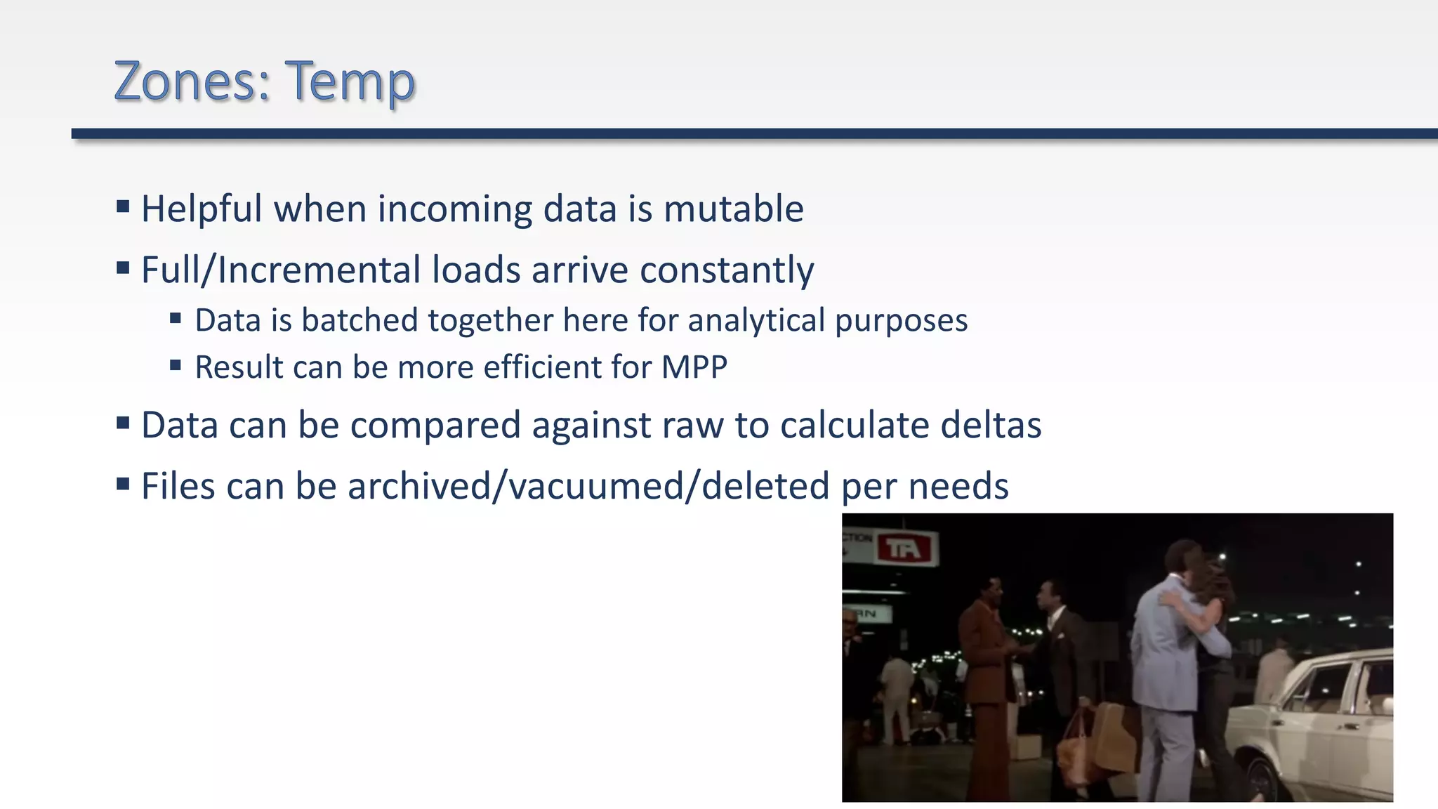  Helpful when incoming data is mutable
 Full/Incremental loads arrive constantly
 Data is batched together here for analytical purposes
 Result can be more efficient for MPP
 Data can be compared against raw to calculate deltas
 Files can be archived/vacuumed/deleted per needs
 