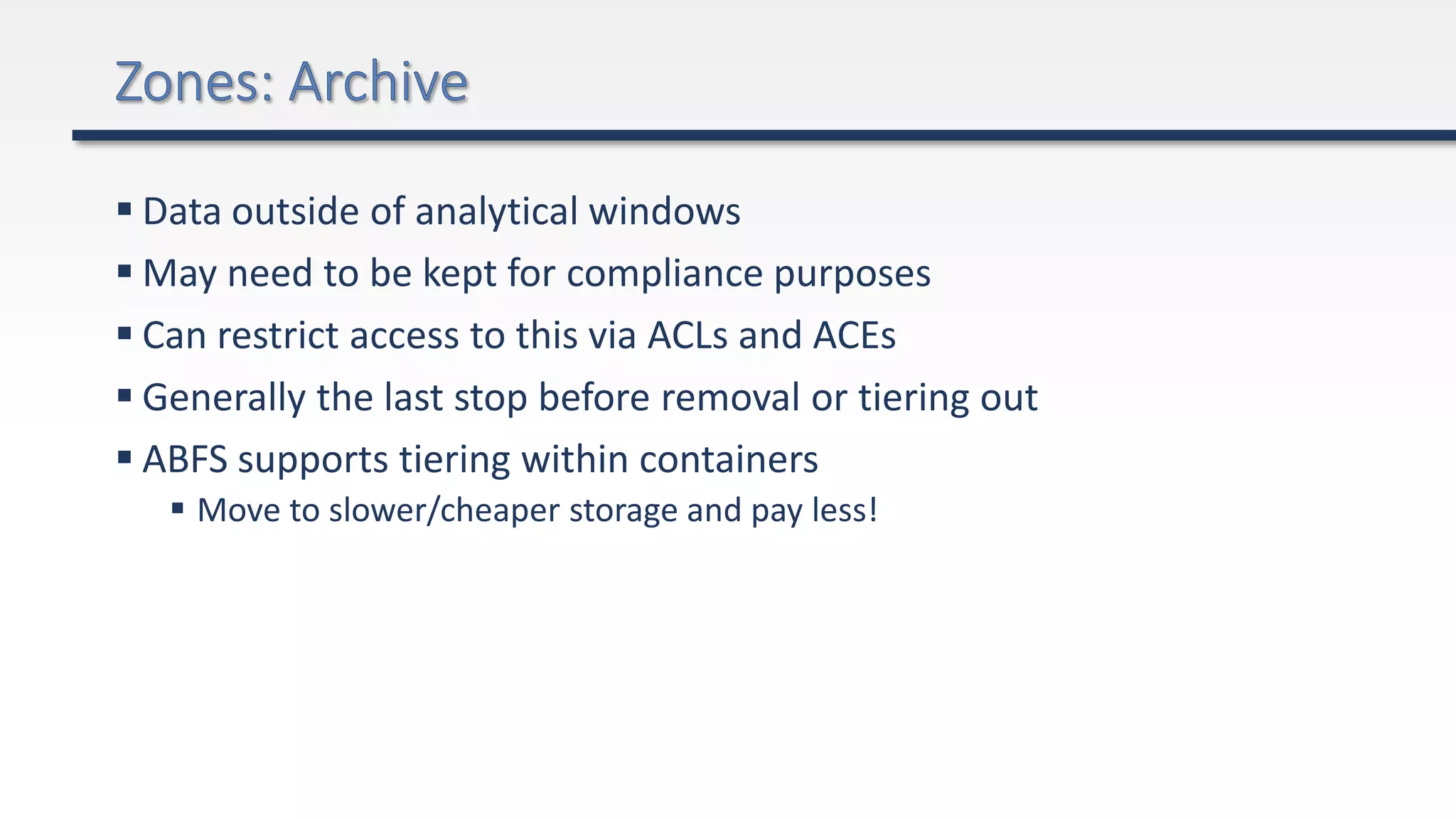  Data outside of analytical windows
 May need to be kept for compliance purposes
 Can restrict access to this via ACLs and ACEs
 Generally the last stop before removal or tiering out
 ABFS supports tiering within containers
 Move to slower/cheaper storage and pay less!
 