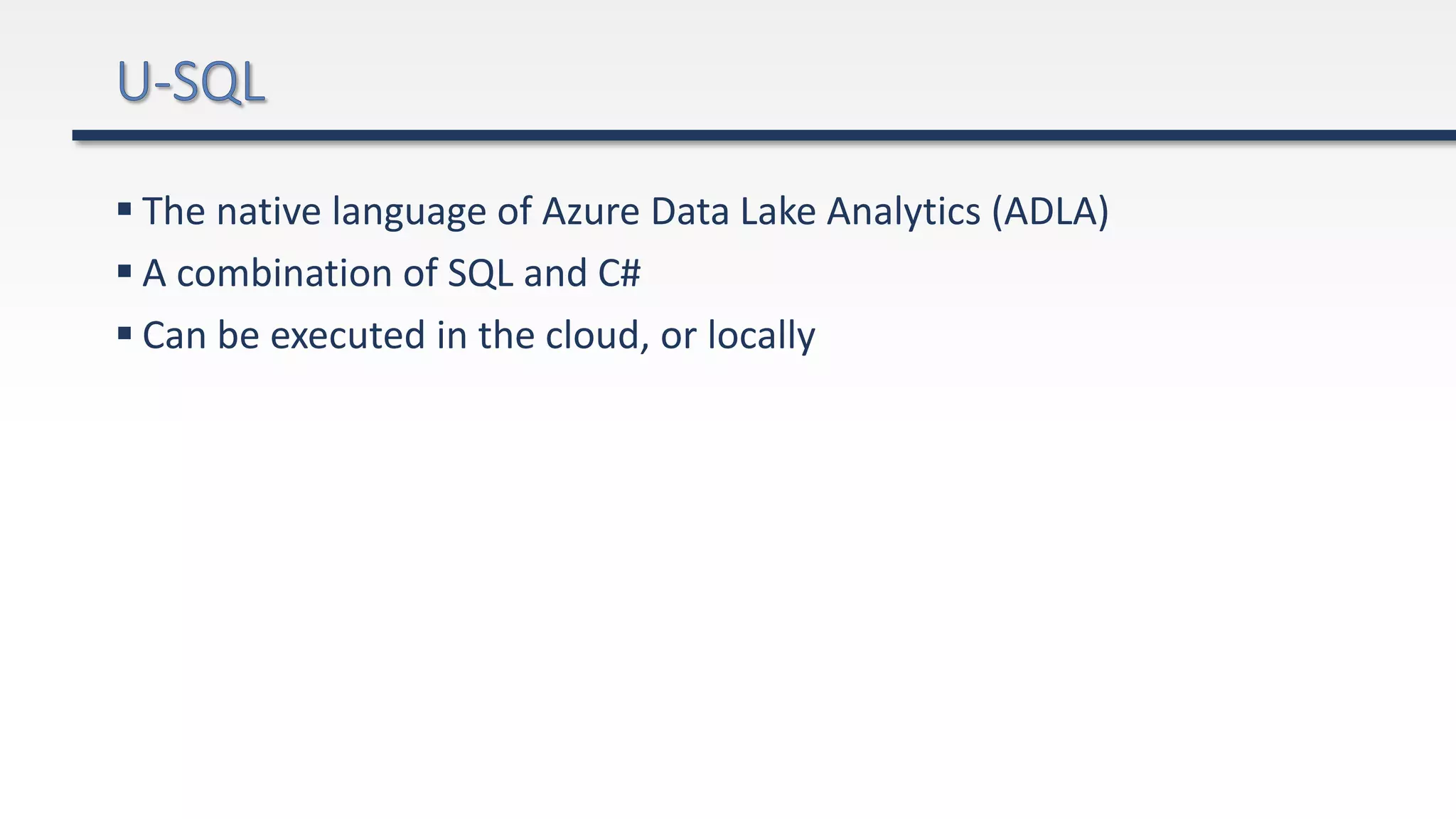  The native language of Azure Data Lake Analytics (ADLA)
 A combination of SQL and C#
 Can be executed in the cloud, or locally
 