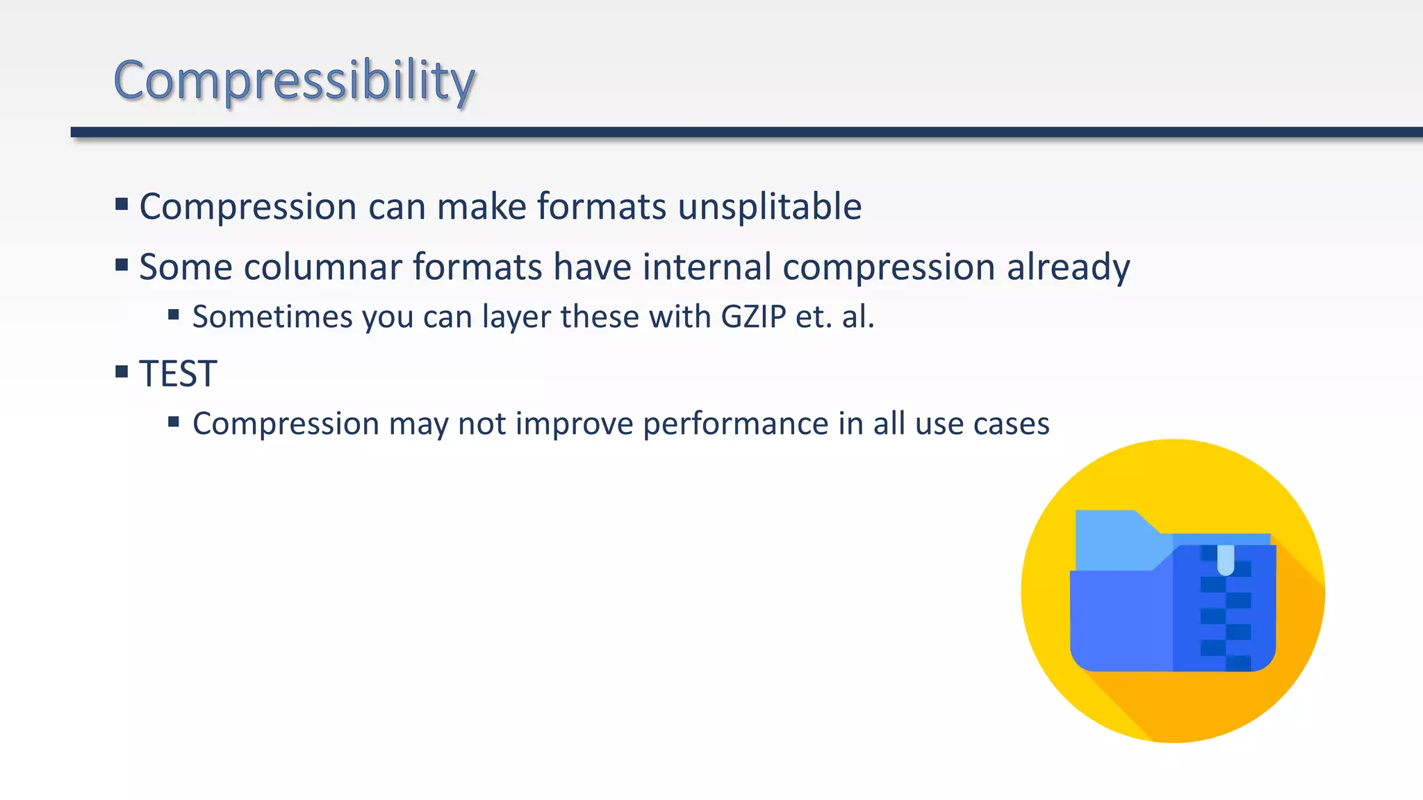  Compression can make formats unsplitable
 Some columnar formats have internal compression already
 Sometimes you can layer these with GZIP et. al.
 TEST
 Compression may not improve performance in all use cases
 