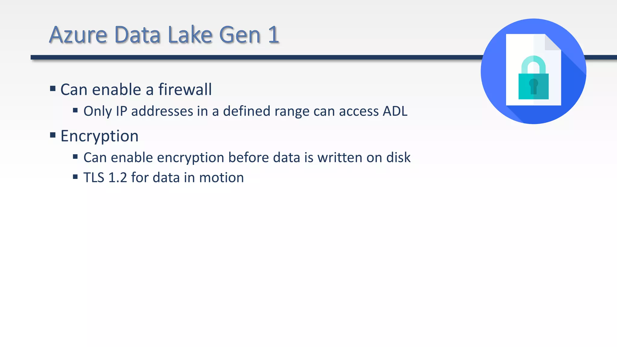  Can enable a firewall
 Only IP addresses in a defined range can access ADL
 Encryption
 Can enable encryption before data is written on disk
 TLS 1.2 for data in motion
 