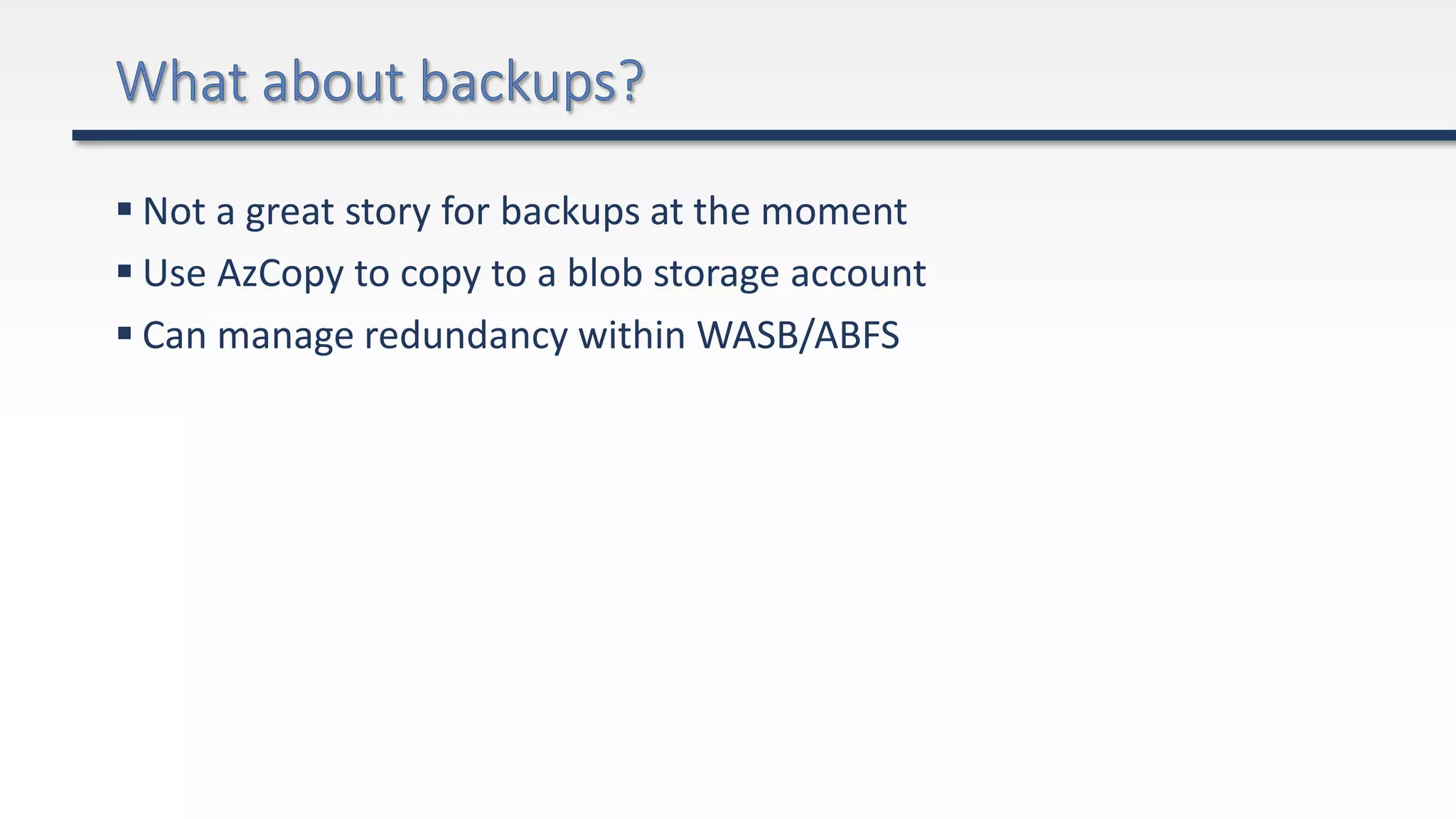  Not a great story for backups at the moment
 Use AzCopy to copy to a blob storage account
 Can manage redundancy within WASB/ABFS
 