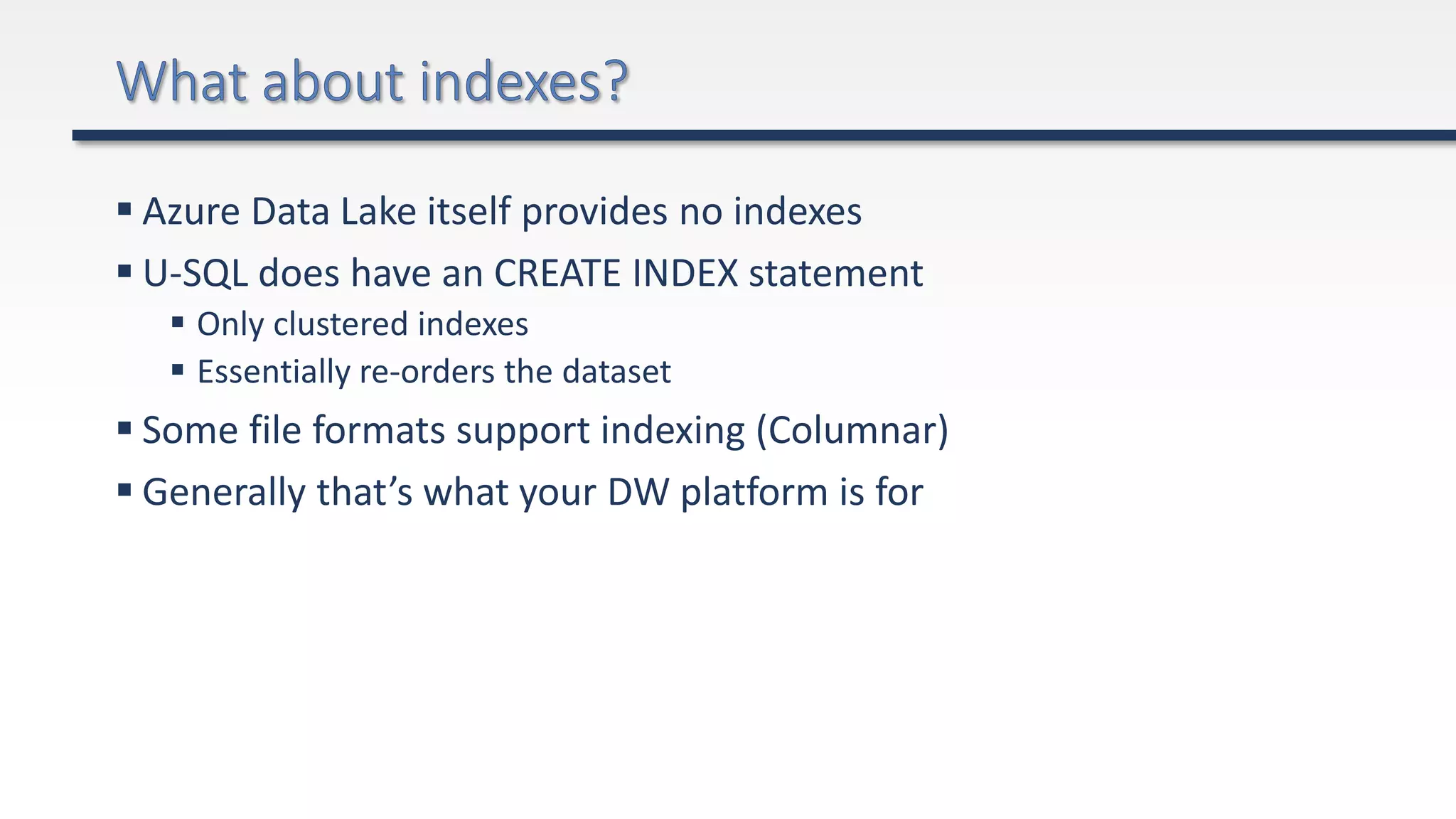  Azure Data Lake itself provides no indexes
 U-SQL does have an CREATE INDEX statement
 Only clustered indexes
 Essentially re-orders the dataset
 Some file formats support indexing (Columnar)
 Generally that’s what your DW platform is for
 