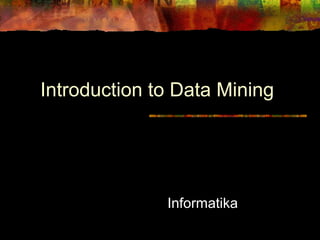Introduction to Data Mining




                  Informatika
1                        Diambil dari © Copyright 2007, Natash
 