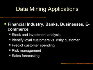 Data Mining Applications

    Financial Industry, Banks, Businesses, E-
     commerce
        Stock and investment analysis
        Identify loyal customers vs. risky customer
        Predict customer spending
        Risk management
        Sales forecasting


14                                       Diambil dari © Copyrigh
 