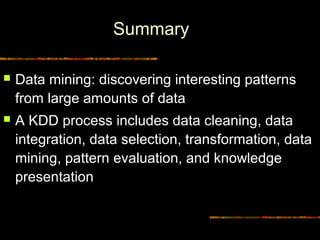 Summary

   Data mining: discovering interesting patterns
    from large amounts of data
   A KDD process includes data cleaning, data
    integration, data selection, transformation, data
    mining, pattern evaluation, and knowledge
    presentation


20                                   Diambil dari © Copyrigh
 