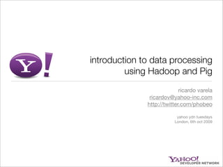 introduction to data processing
using Hadoop and Pig
ricardo varela
ricardov@yahoo-inc.com
http://twitter.com/phobeo
yahoo ydn tuesdays
London, 6th oct 2009
 