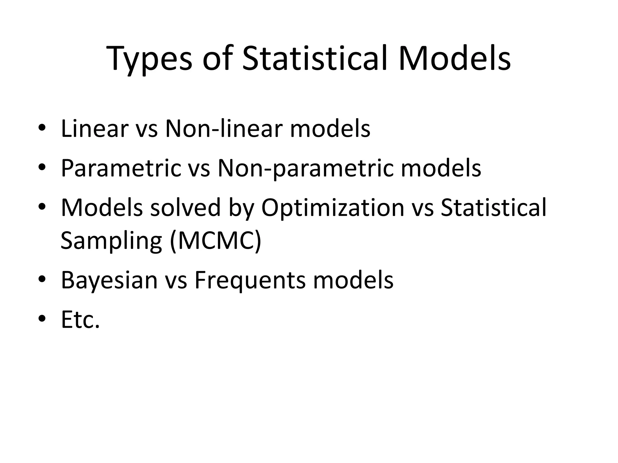 • Linear vs Non-linear models
• Parametric vs Non-parametric models
• Models solved by Optimization vs Statistical
Sampling (MCMC)
• Bayesian vs Frequents models
• Etc.
Types of Statistical Models
 