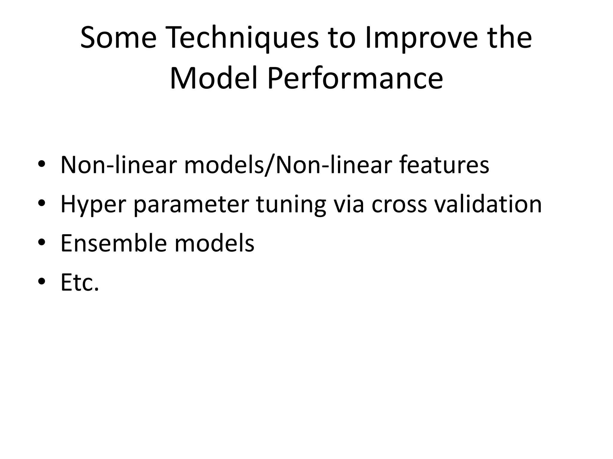 Some Techniques to Improve the
Model Performance
• Non-linear models/Non-linear features
• Hyper parameter tuning via cross validation
• Ensemble models
• Etc.
 