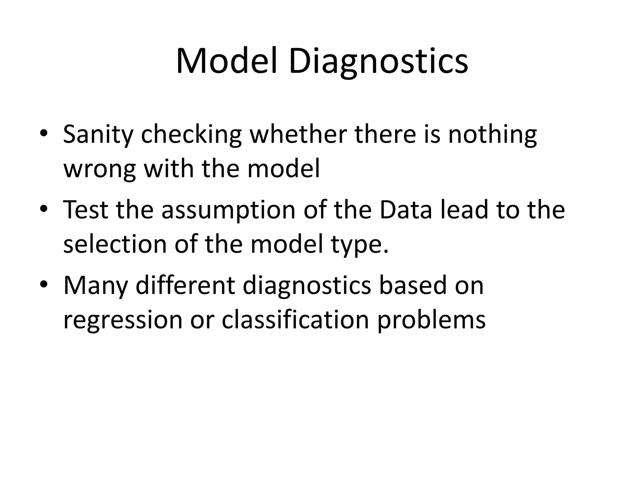 Model Diagnostics
• Sanity checking whether there is nothing
wrong with the model
• Test the assumption of the Data lead to the
selection of the model type.
• Many different diagnostics based on
regression or classification problems
 