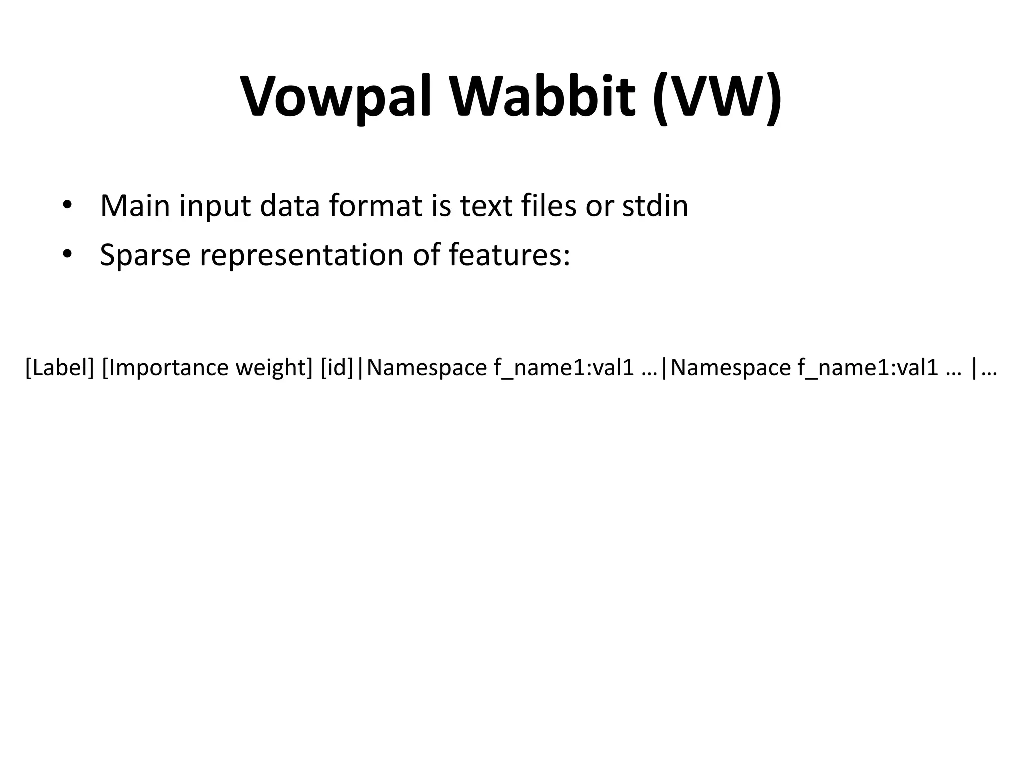 Vowpal Wabbit (VW)
• Main input data format is text files or stdin
• Sparse representation of features:
[Label] [Importance weight] [id]|Namespace f_name1:val1 …|Namespace f_name1:val1 … |…
 