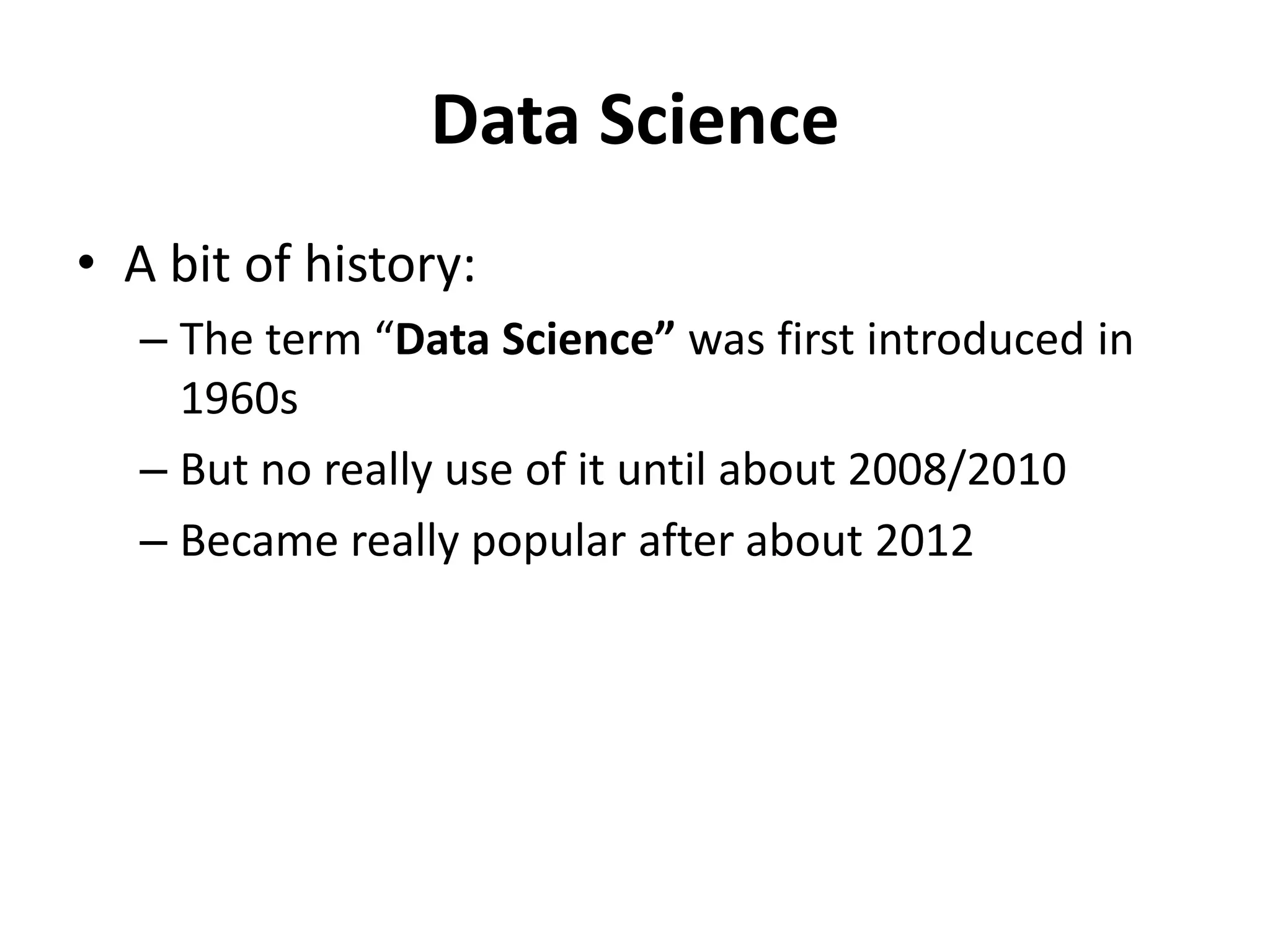 Data Science
• A bit of history:
– The term “Data Science” was first introduced in
1960s
– But no really use of it until about 2008/2010
– Became really popular after about 2012
 