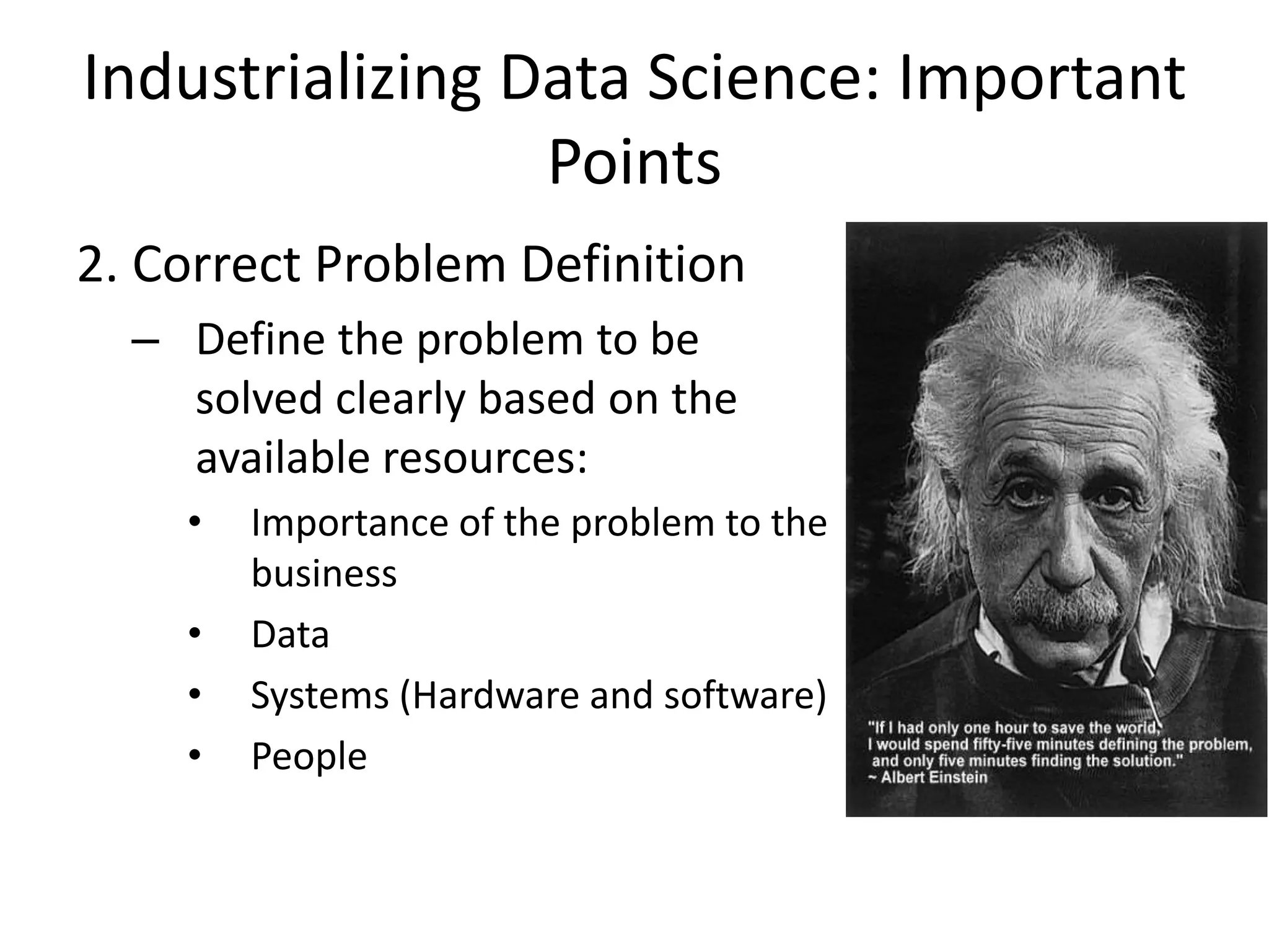 Industrializing Data Science: Important
Points
2. Correct Problem Definition
– Define the problem to be
solved clearly based on the
available resources:
• Importance of the problem to the
business
• Data
• Systems (Hardware and software)
• People
 