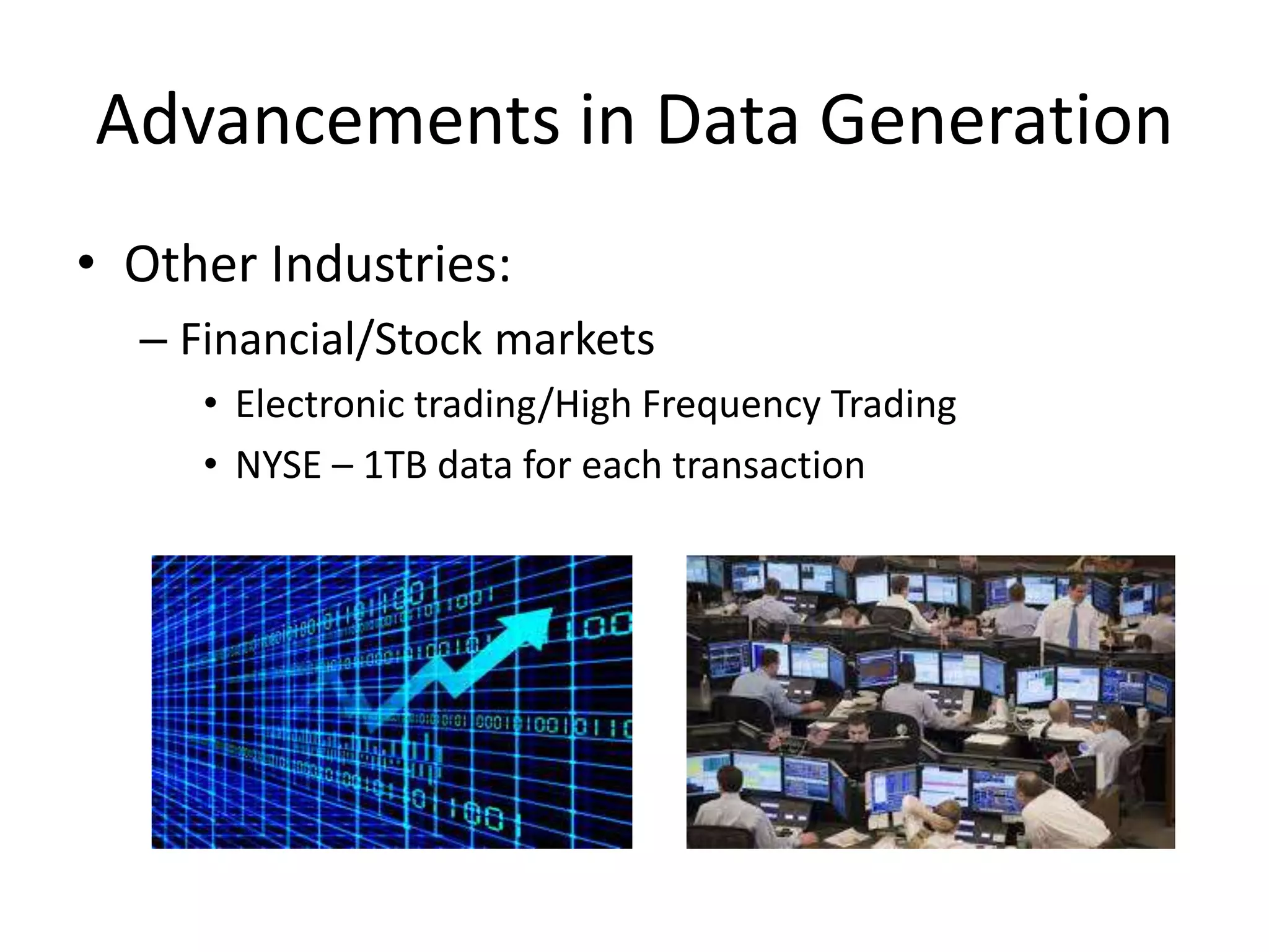 • Other Industries:
– Financial/Stock markets
• Electronic trading/High Frequency Trading
• NYSE – 1TB data for each transaction
Advancements in Data Generation
 