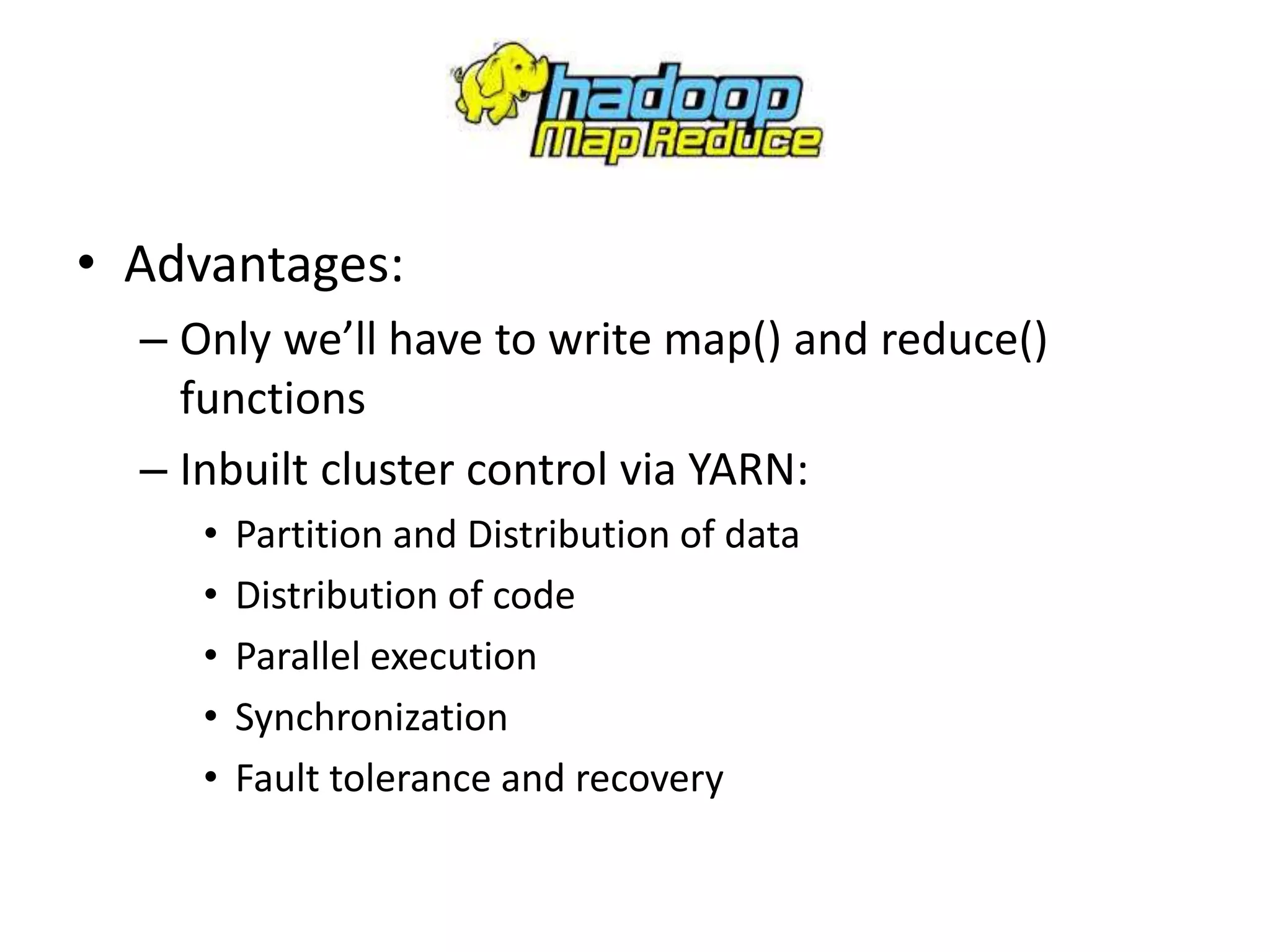 • Advantages:
– Only we’ll have to write map() and reduce()
functions
– Inbuilt cluster control via YARN:
• Partition and Distribution of data
• Distribution of code
• Parallel execution
• Synchronization
• Fault tolerance and recovery
 