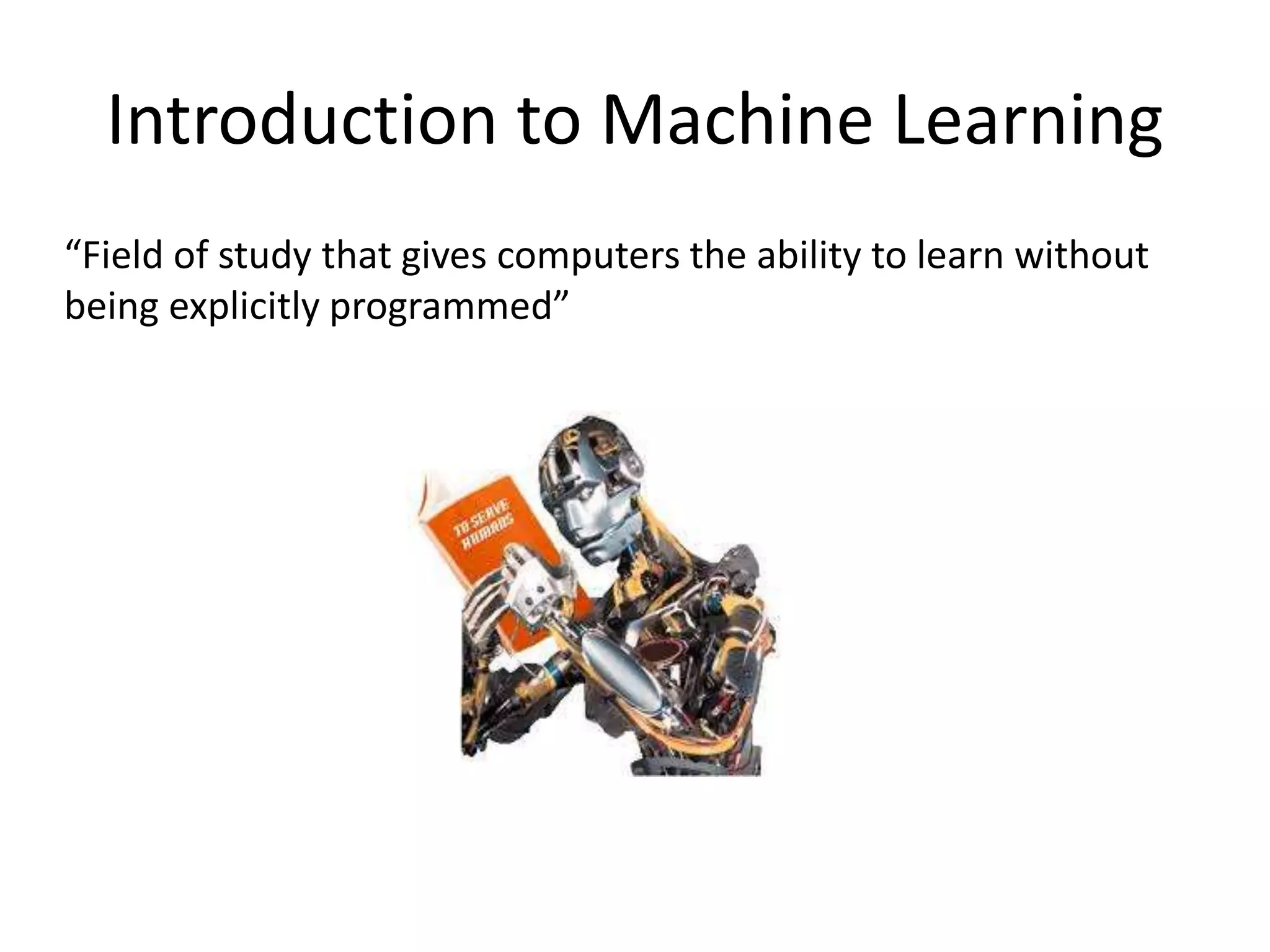 Introduction to Machine Learning
“Field of study that gives computers the ability to learn without
being explicitly programmed”
 