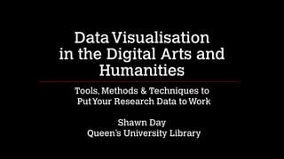 Data Visualisation  
in the Digital Arts and
Humanities
Tools, Methods & Techniques to 
Put Your Research Data to Work
!

Shawn Day 
Queen’s University Library

 