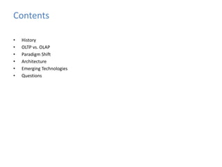 Contents 
• History 
• OLTP vs. OLAP 
• Paradigm Shift 
• Architecture 
• Emerging Technologies 
• Questions 
 