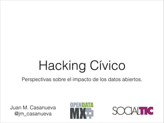 Perspectivas sobre el impacto de los datos abiertos.
Hacking Cívico
Juan M. Casanueva
@jm_casanueva
 