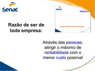 Executar rotinas básicas de
                         escritório, compreendendo a
                      arquitetura organizacional e os
                     princípios da administração, a fim

Razão de ser de        de auxiliar as diversas áreas na
                        maximização de resultados.

 toda empresa:

              Através das pessoas,
               atingir o máximo de
               rentabilidade com o
              menor custo possível
 