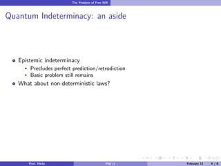The Problem of Free Will

Quantum Indeterminacy: an aside

Epistemic indeterminacy
Precludes perfect prediction/retrodiction
Basic problem still remains

What about non-deterministic laws?

Prof. Hicks

Phil 11

February 12

4/8

 