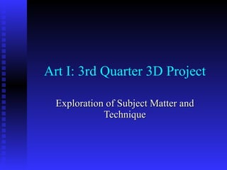 Art I: 3rd Quarter 3D Project Exploration of Subject Matter and Technique 