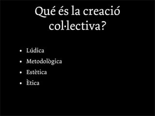 Qué és la creació
         col·lectiva?
•   Lúdica
•   Metodològica
•   Estètica
•   Ètica
 