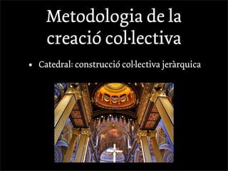 Metodologia de la
      creació col·lectiva
•   Catedral: construcció col·lectiva jeràrquica
 