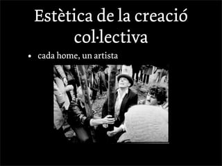 Estètica de la creació
         col·lectiva
•   cada home, un artista
 