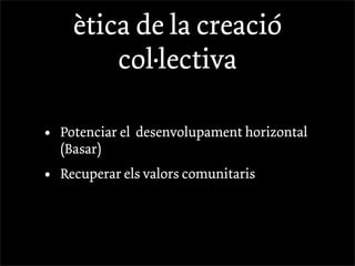 ètica de la creació
          col·lectiva

•   Potenciar el desenvolupament horizontal
    (Basar)
•   Recuperar els valors comunitaris
 