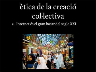ètica de la creació
          col·lectiva
•   Internet és el gran basar del segle XXI
 