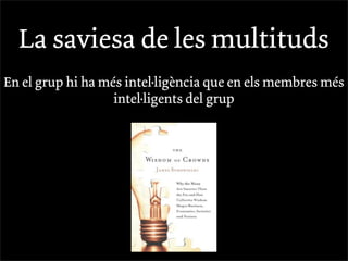 La saviesa de les multituds
En el grup hi ha més intel·ligència que en els membres més
                   intel·ligents del grup
 
