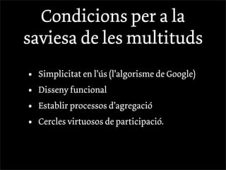 Condicions per a la
saviesa de les multituds
•   Simplicitat en l’ús (l’algorisme de Google)
•   Disseny funcional
•   Establir processos d’agregació
•   Cercles virtuosos de participació.
 