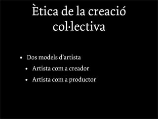 Ètica de la creació
            col·lectiva

•   Dos models d’artista
    •   Artista com a creador
    •   Artista com a productor
 
