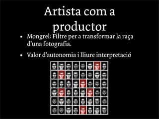 Artista com a
           productor
•   Mongrel: Filtre per a transformar la raça
    d’una fotografia.
•   Valor d’autonomia i lliure interpretació
 