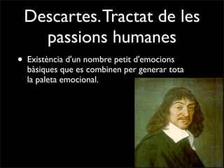 Descartes. Tractat de les
   passions humanes
• Existència d'un nombre petit d'emocions
  bàsiques que es combinen per generar tota
  la paleta emocional.
 