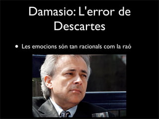 Damasio: L'error de
       Descartes
• Les emocions són tan racionals com la raó
 