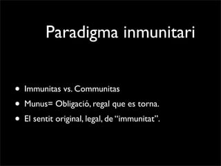 Paradigma inmunitari


• Immunitas vs. Communitas
• Munus= Obligació, regal que es torna.
• El sentit original, legal, de “immunitat”.
 