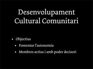 Desenvolupament
    Cultural Comunitari

•   Objectius
    •   Fomentar l’autonomia
    •   Membres actius i amb poder decisori
 