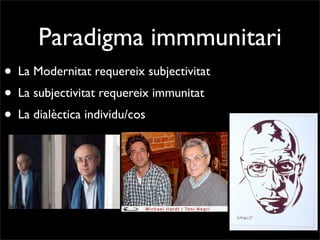 Paradigma immmunitari
• La Modernitat requereix subjectivitat
• La subjectivitat requereix immunitat
• La dialèctica individu/cos
 