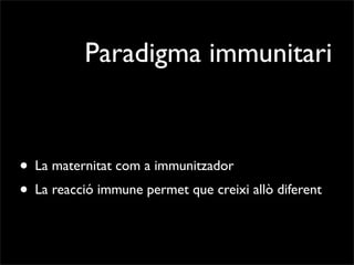 Paradigma immunitari


• La maternitat com a immunitzador
• La reacció immune permet que creixi allò diferent
 