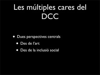 Les múltiples cares del
        DCC

• Dues perspectives centrals
 • Des de l’art
 • Des de la inclusió social
 