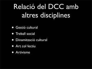 Relació del DCC amb
   altres disciplines
• Gestió cultural
• Treball social
• Dinamització cultural
• Art col·lectiu
• Artivisme
 