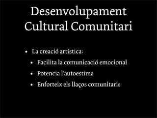 Desenvolupament
Cultural Comunitari
•   La creació artística:
    •   Facilita la comunicació emocional
    •   Potencia l’autoestima
    •   Enforteix els llaços comunitaris
 