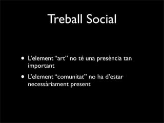 Treball Social

• L’element “art” no té una presència tan
  important
• L’element “comunitat” no ha d’estar
  necessàriament present
 