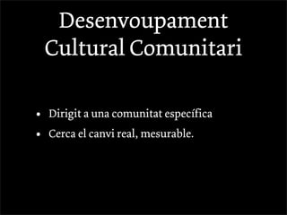 Desenvoupament
    Cultural Comunitari

•   Dirigit a una comunitat específica
•   Cerca el canvi real, mesurable.
 
