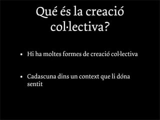 Qué és la creació
         col·lectiva?

•   Hi ha moltes formes de creació col·lectiva


•   Cadascuna dins un context que li dóna
    sentit
 