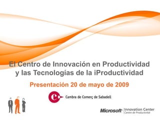 El Centro de Innovación en Productividad
  y las Tecnologías de la iProductividad
     Presentación 20 de mayo de 2009
 